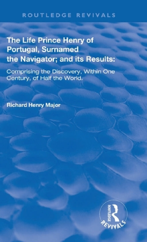 The Life of Prince Henry of Portugal: Surnamed the Nabigator and its Results by Richard Henry Major