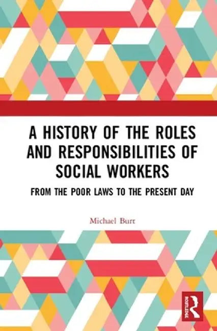 A History of the Roles and Responsibilities of Social Workers: From the Poor Laws to the Present Day by Mike Burt