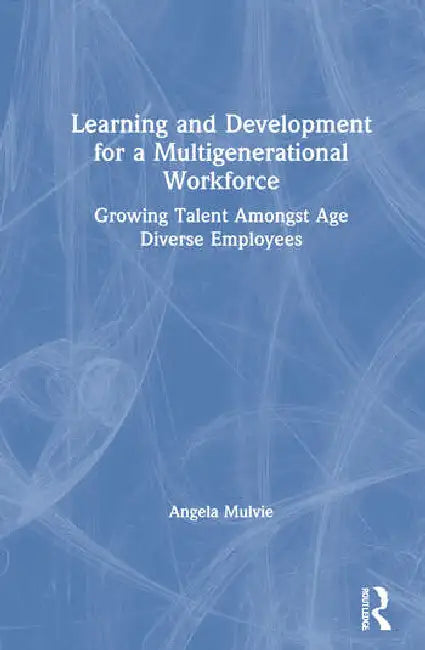 Learning and Development for a Multigenerational Workforce: Growing Talent Amongst Age Diverse Employees by Mulvie Angela
