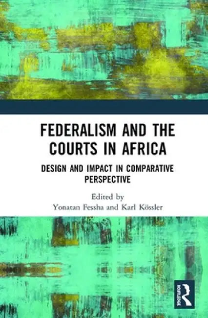 Federalism and the Courts in Africa: Design and Impact in Comparative Perspective by Yonatan T. Fessha