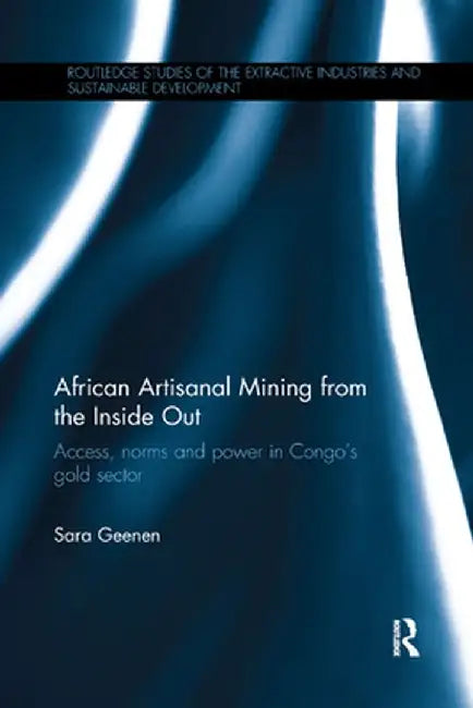 African Artisanal Mining from the Inside Out: Access, Norms and Power in Congo's Gold Sector by Sara Geenen