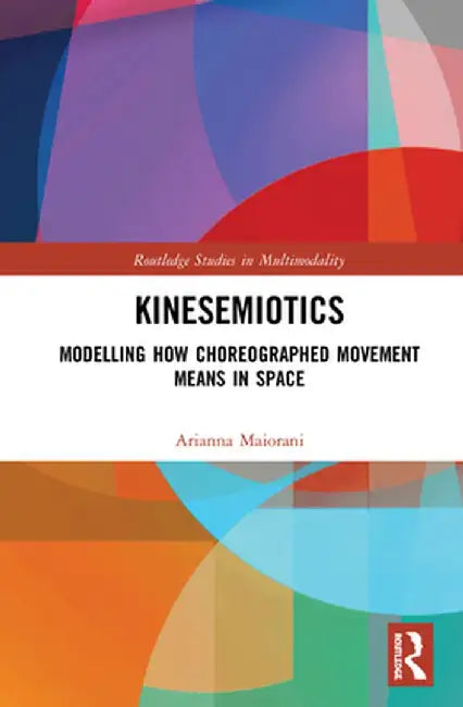 Kinesemiotics: Modelling How Choreographed Movement Means in Space by Arianna Maiorani