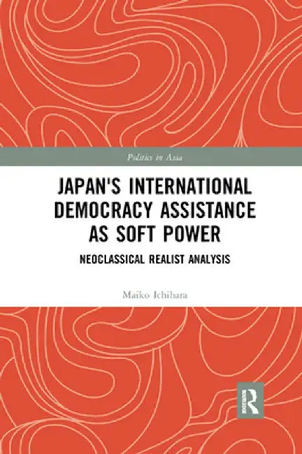Japan's International Democracy Assistance as Soft Power: Neoclassical Realist Analysis by Maiko Ichihara