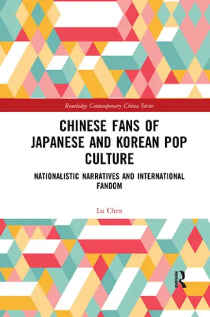 Chinese Fans of Japanese and Korean Pop Culture: Nationalistic Narratives and International Fandom by Lu Chen