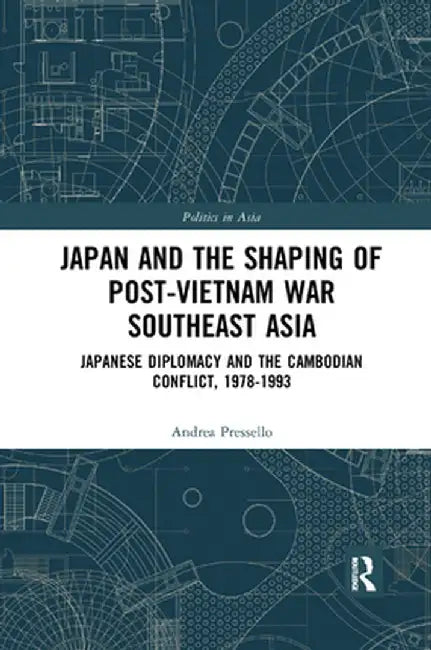 Japan and the Shaping of Post-Vietnam War Southeast Asia: Japanese Diplomacy and the Cambodian Conflict, 1978-1993 by Andrea Pressello