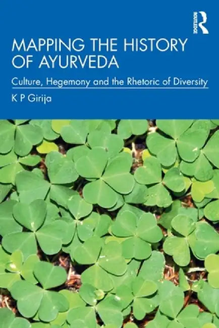 Mapping the History of Ayurveda: Culture, Hegemony and the Rhetoric of Diversity by K P Girija