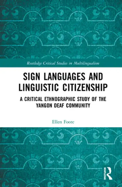Sign Languages and Linguistic Citizenship: A Critical Ethnographic Study of the Yangon Deaf Community by Ellen Foote