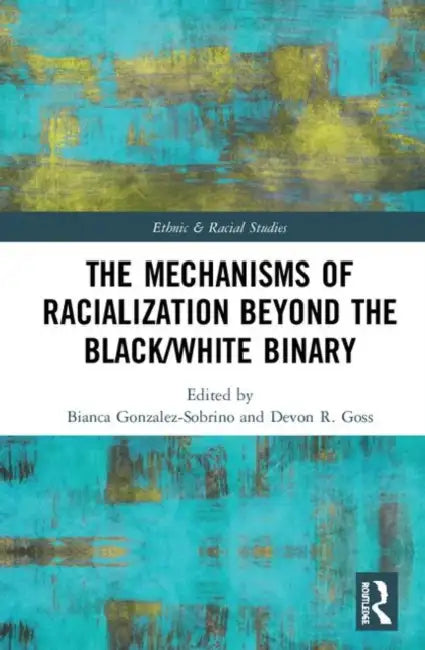 The Mechanisms of Racialization Beyond the Black/White Binary by Gonzalez-Sobrino Bianca