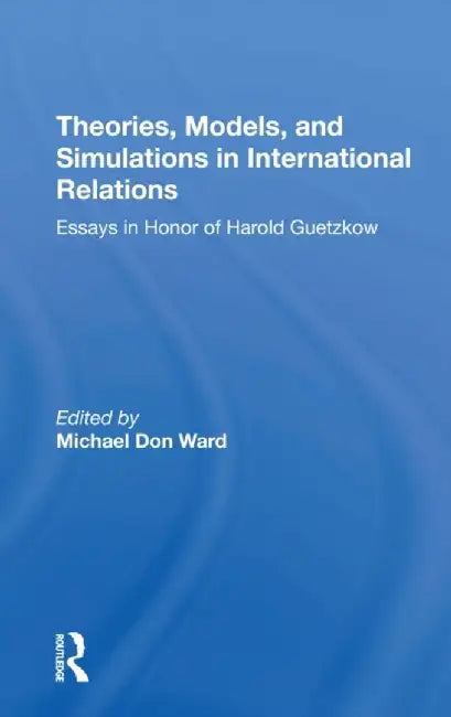 Theories, Models, and Simulations in International Relations: Essays and Research in Honor of Harold Guetzkow by Michael D Ward