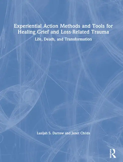 Experiential Action Methods and Tools for Healing Grief and Loss-Related Trauma: Life, Death, and Transformation by Lusijah S. Darrow