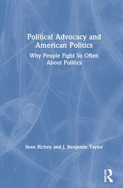 Political Advocacy and American Politics: Why People Fight So Often About Politics by Sean Richey
