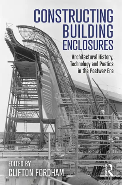 Constructing Building Enclosures: Architectural History, Technology and Poetics in the Postwar Era by Clifton Fordham
