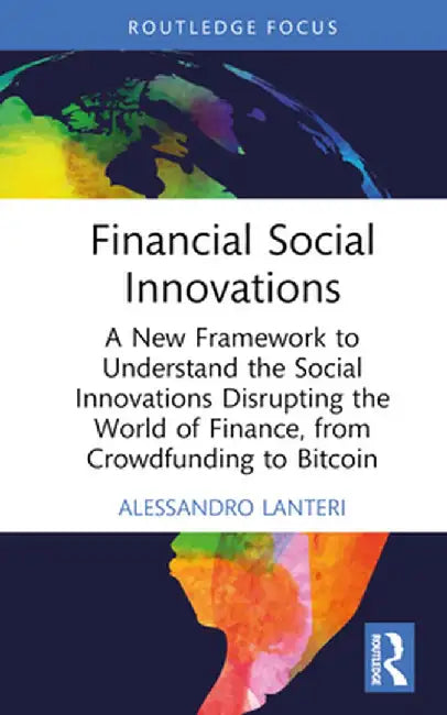 Financial Social Innovations: A New Framework to Understand the Social Innovations Disrupting the World of Finance, from Crowdfunding to Bitcoin by Alessandro Lanteri