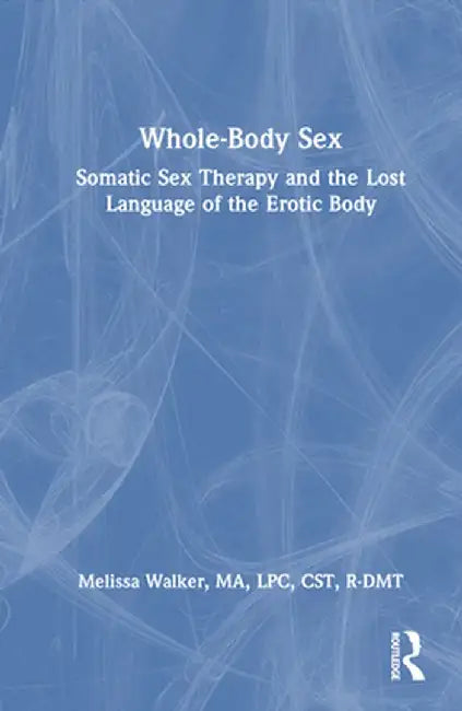 Whole-Body Sex: Somatic Sex Therapy and the Lost Language of the Erotic Body by Melissa Walker