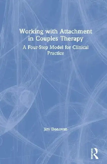 Working with Attachment in Couples Therapy: A Four-Step Model for Clinical Practice by Donovan Jim