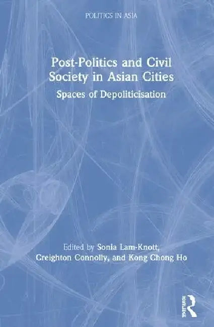 Post-Politics and Civil Society in Asian Cities: Spaces of Depoliticisation by Lam-Knott Sonia