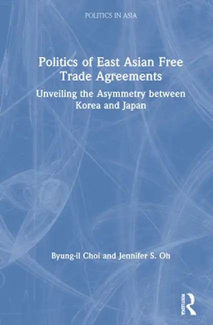 Politics of East Asian Free Trade Agreements: Unveiling the Asymmetry Between Korea and Japan by Byung-il Choi