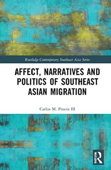 Affect, Narratives and Politics of Southeast Asian Migration by Piocos III Carlos M.