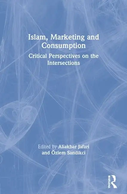 Islam, Marketing and Consumption: Critical Perspectives on the Intersections by Aliakbar Jafari