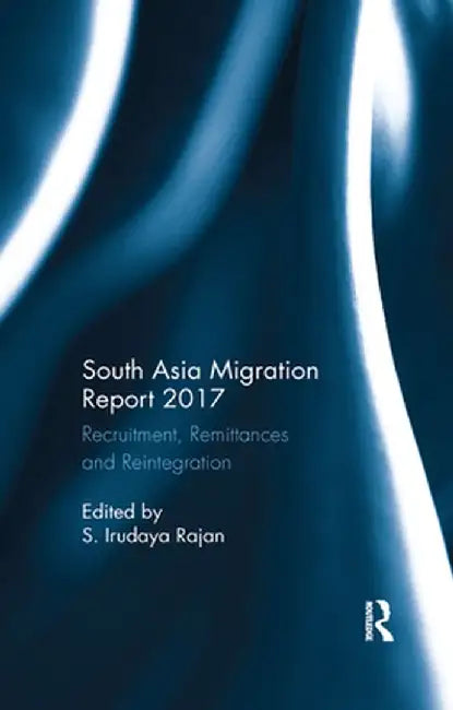 South Asia Migration Report 2017: Recruitment, Remittances and Reintegration by S. Irudaya Rajan