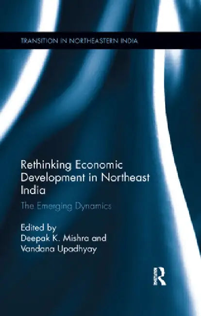 Rethinking Economic Development in Northeast India: The Emerging Dynamics by Deepak K. Mishra