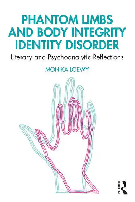 Phantom Limbs and Body Integrity Identity Disorder: Literary and Psychoanalytic Reflections by Loewy Monika