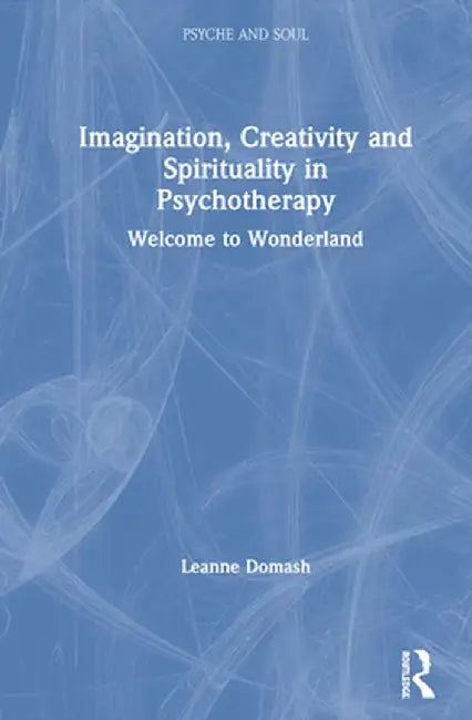 Imagination, Creativity and Spirituality in Psychotherapy: Welcome to Wonderland by Leanne Domash