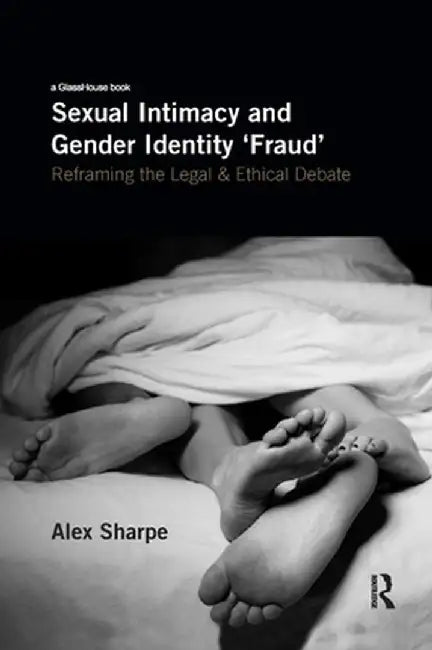 Sexual Intimacy and Gender Identity 'Fraud': Reframing the Legal and Ethical Debate by Alex Sharpe