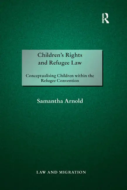 Children's Rights and Refugee Law: Conceptualising Children Within the Refugee Convention by Samantha Arnold