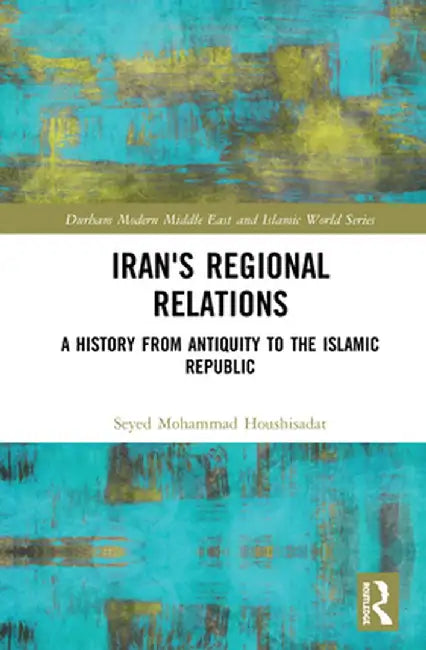 Iran's Regional Relations: A History from Antiquity to the Islamic Republic by Seyed Mohamm Houshisadat