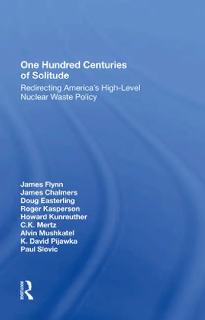 One Hundred Centuries of Solitude: Redirecting America's Highlevel Nuclear Waste Policies by James Flynn