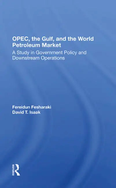 Opec, the Gulf, and the World Petroleum Market: A Study in Government Policy and Downstream Operations by Fereidun Fesharaki