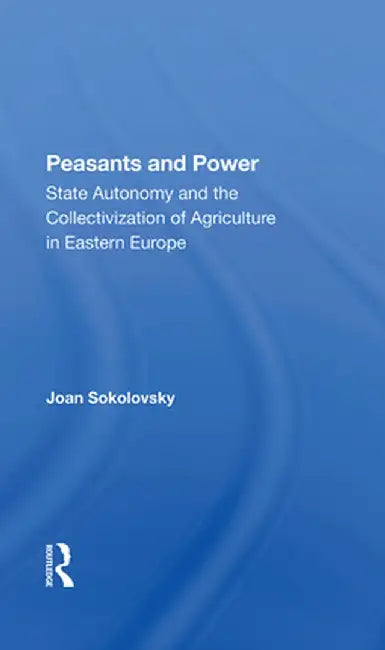 Peasants and Power: State Autonomy and the Collectivization of Agriculture in Eastern Europe by Joan Sokolovsky