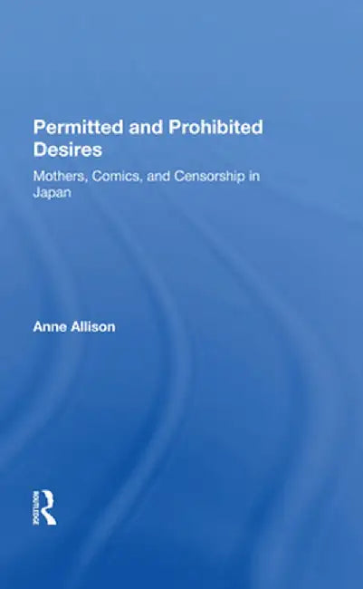Permitted and Prohibited Desires: Mothers, Comics, and Censorship in Japan by Anne Allison