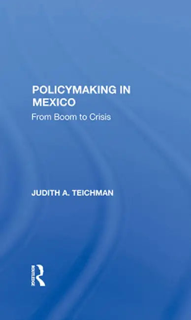 Policymaking in Mexico: From Boom to Crisis by Judith Teichman