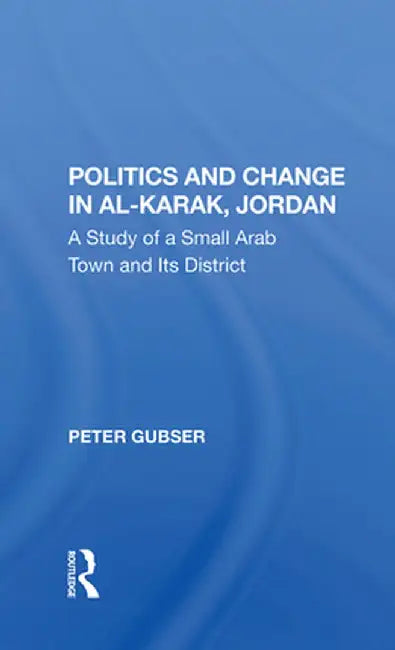 Politics and Change in Alkarak, Jordan: A Study of a Small Arab Town and Its District by Peter Gubser