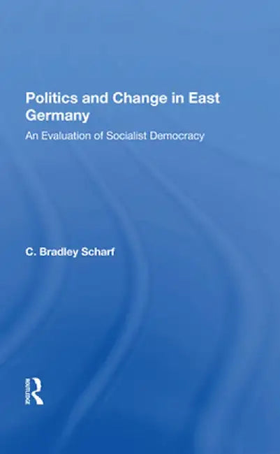 Politics and Change in East Germany: An Evaluation of Socialist Democracy by C. Bradley Scharf
