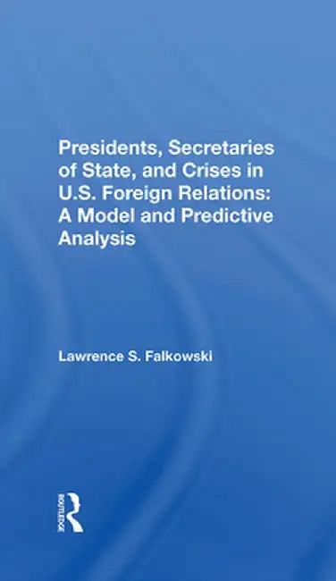 Presidents, Secretaries of State, and Crises in U.S. Foreign Relations: A Model and Predictive Analysis by Lawrence Falkowski