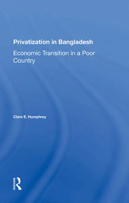 Privatization in Bangladesh: Economic Transition in a Poor Country by Clare E Humphrey