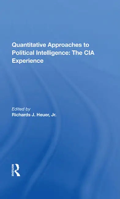 Quantitative Approaches to Political Intelligence: The CIA Experience by Richards Heuer