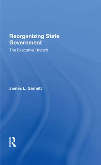Reorganizing State Government: The Executive Branch by James L Garnett