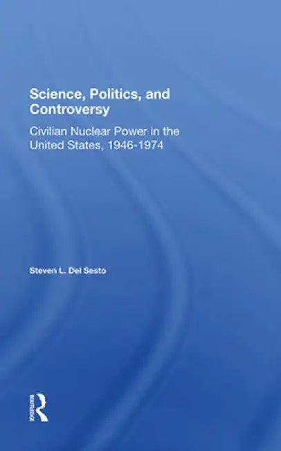 Science, Politics, and Controversy: Civilian Nuclear Power in the United States, 19461974 by Stephen L Del Sesto