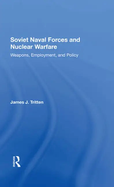 Soviet Naval Forces and Nuclear Warfare: Weapons, Employment, and Policy by James J Tritten