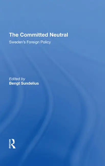 The Committed Neutral: Sweden's Foreign Policy by Bengt A Sundelius