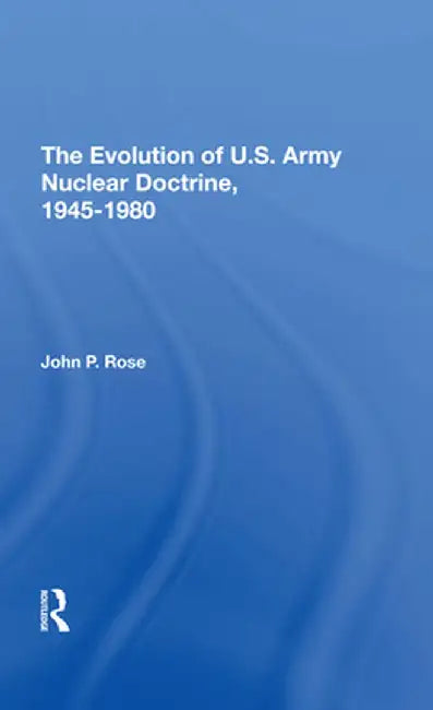 The Evolution of U.S. Army Nuclear Doctrine, 19451980 by John P Rose
