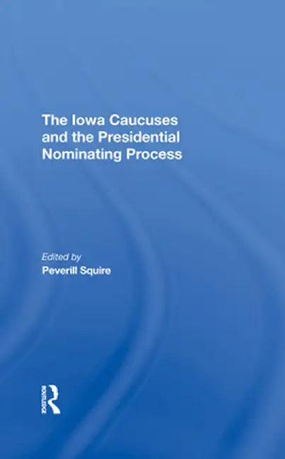 The Iowa Caucuses and the Presidential Nominating Process by Peverill Squire