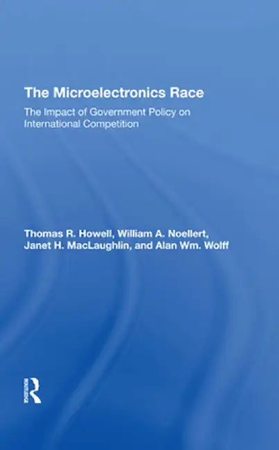 The Microelectronics Race: The Impact of Government Policy on International Competition by Thomas R Howell
