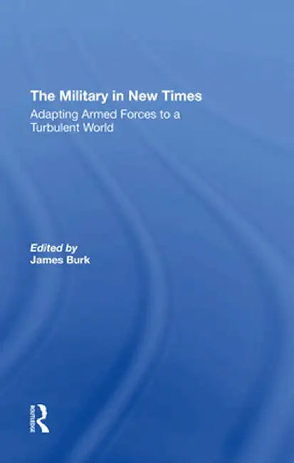 The Military in New Times: Adapting Armed Forces to a Turbulent World by James Burk