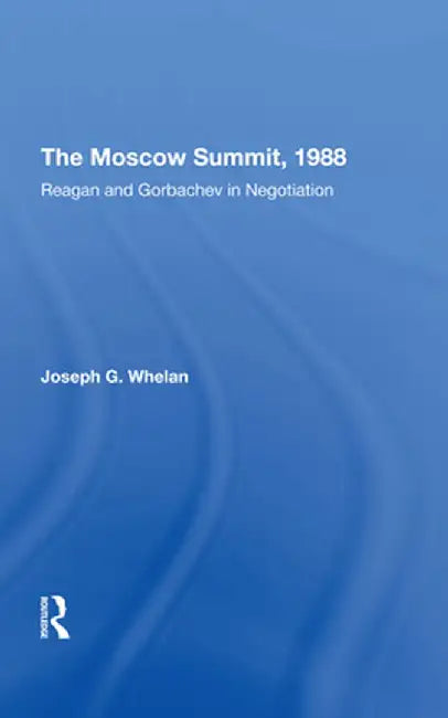 The Moscow Summit, 1988: Reagan and Gorbachev in Negotiation by Joseph G. Whelan