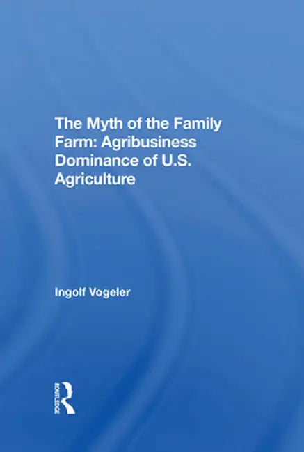 The Myth of the Family Farm: Agribusiness Dominance of U.S. Agriculture by Ingolf Vogeler